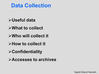 Data Collection
Useful data
What to collect
Who will collect it
How to collect it
Confidentiality
Accesses to archives
Sayed Izharul Hasnain
 