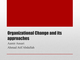 Organizational Change and its 
approaches 
Aamir Ansari 
Ahmad Atif Abdullah 
 