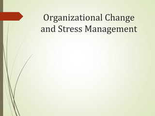 Organizational Change
and Stress Management
 