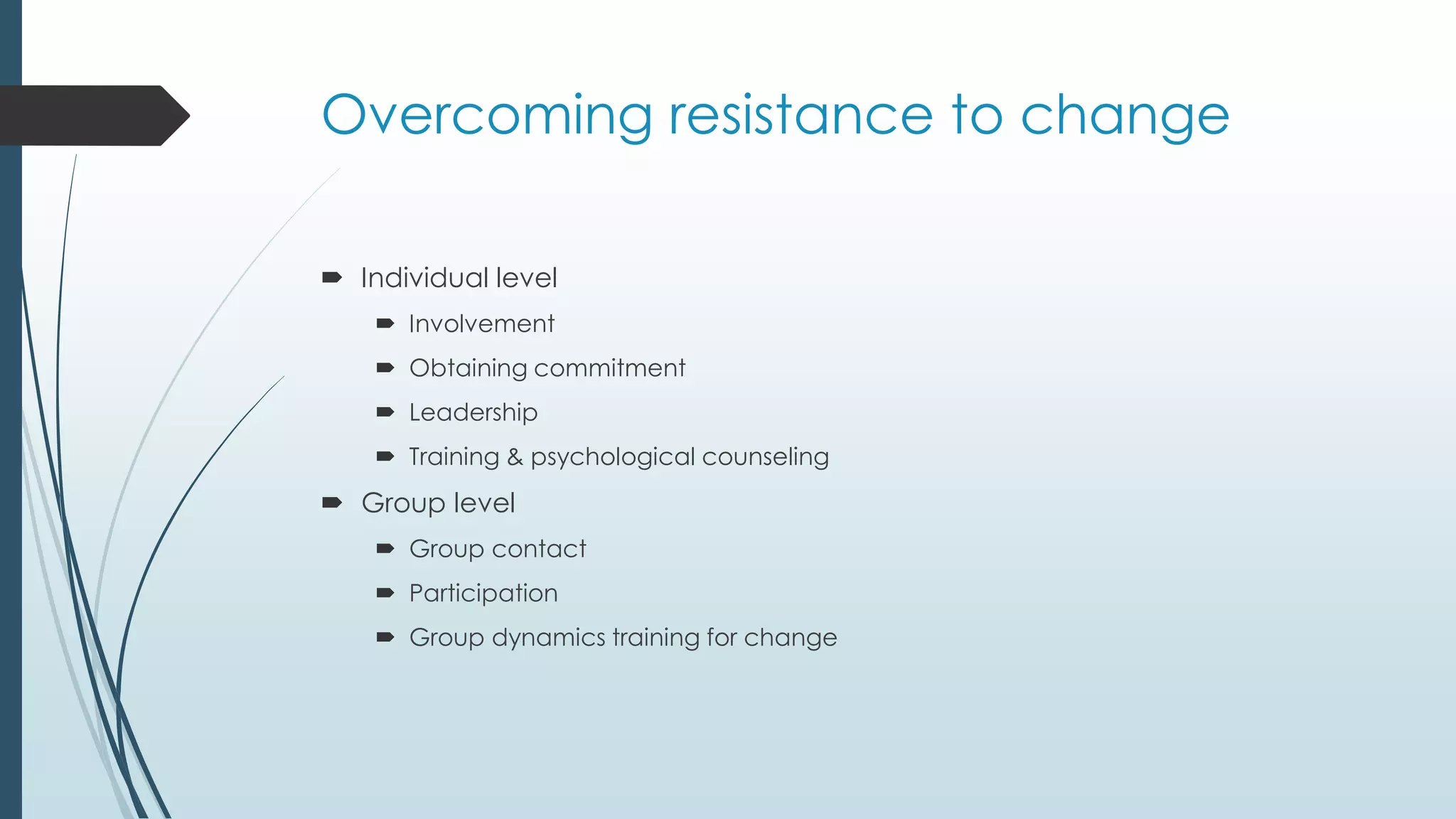 Overcoming resistance to change
 Individual level
 Involvement
 Obtaining commitment
 Leadership
 Training & psychological counseling
 Group level
 Group contact
 Participation
 Group dynamics training for change
 