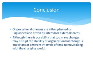  Organizational changes are either planned or
unplanned and driven by internal or external forces.
 Although there is possibility that too many changes
may disrupt the stability of organization but change is
important at different intervals of time to move along
with the changing world.
Conclusion
 