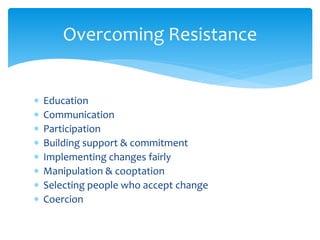  Education
 Communication
 Participation
 Building support & commitment
 Implementing changes fairly
 Manipulation & cooptation
 Selecting people who accept change
 Coercion
Overcoming Resistance
 