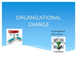 ORGANIZATIONAL
CHANGE
-Ayush Agarwal
-PM/2015/402 .
 