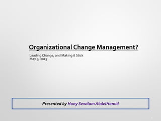 1
Organizational Change Management?
Leading Change, and Making it Stick
May 9, 2013
Presented by Hany Sewilam AbdelHamid
 