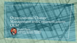 Organizational Change
Management and Communications
OCM
Enamul Haque
Associate General Manager
HCL Great Britain Limited
 