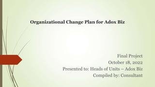 Organizational Change Plan for Adox Biz
Final Project
October 18, 2022
Presented to: Heads of Units – Adox Biz
Compiled by: Consultant
 
