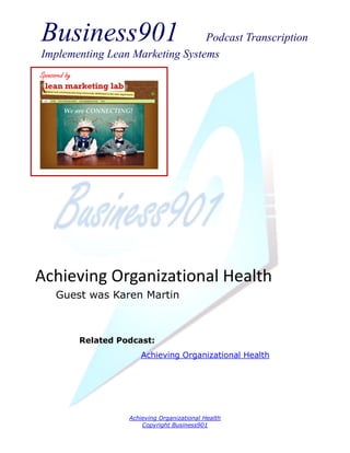 Business901                      Podcast Transcription
Implementing Lean Marketing Systems
Sponsored by




Achieving Organizational Health
      Guest was Karen Martin



               Related Podcast:
                             Achieving Organizational Health




                         Achieving Organizational Health
                             Copyright Business901
 