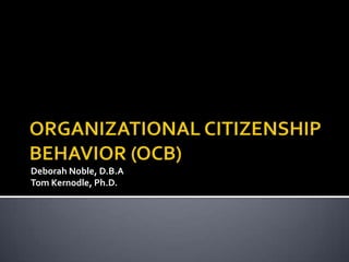 ORGANIZATIONAL CITIZENSHIP BEHAVIOR (OCB) Deborah Noble, D.B.A Tom Kernodle, Ph.D. 