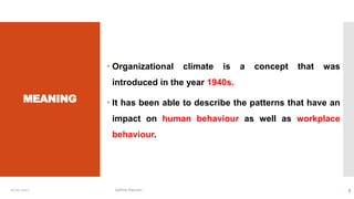 MEANING
 Organizational climate is a concept that was
introduced in the year 1940s.
 It has been able to describe the patterns that have an
impact on human behaviour as well as workplace
behaviour.
10-01-2022 Sathish Rajmani 3
 