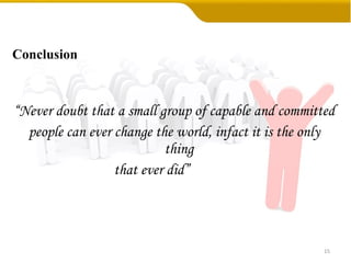 Conclusion “ Never doubt that a small group of capable and committed  people can ever change the world, infact it is the only thing  that ever did”  