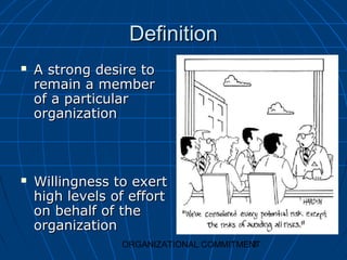 Definition
   A strong desire to
    remain a member
    of a particular
    organization



   Willingness to exert
    high levels of effort
    on behalf of the
    organization
                                        3
                 ORGANIZATIONAL COMMITMENT
 