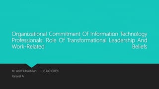 Organizational Commitment Of Information Technology
Professionals: Role Of Transformational Leadership And
Work-Related Beliefs
M. Arief Ubaidillah (1534010019)
Pararel A
 