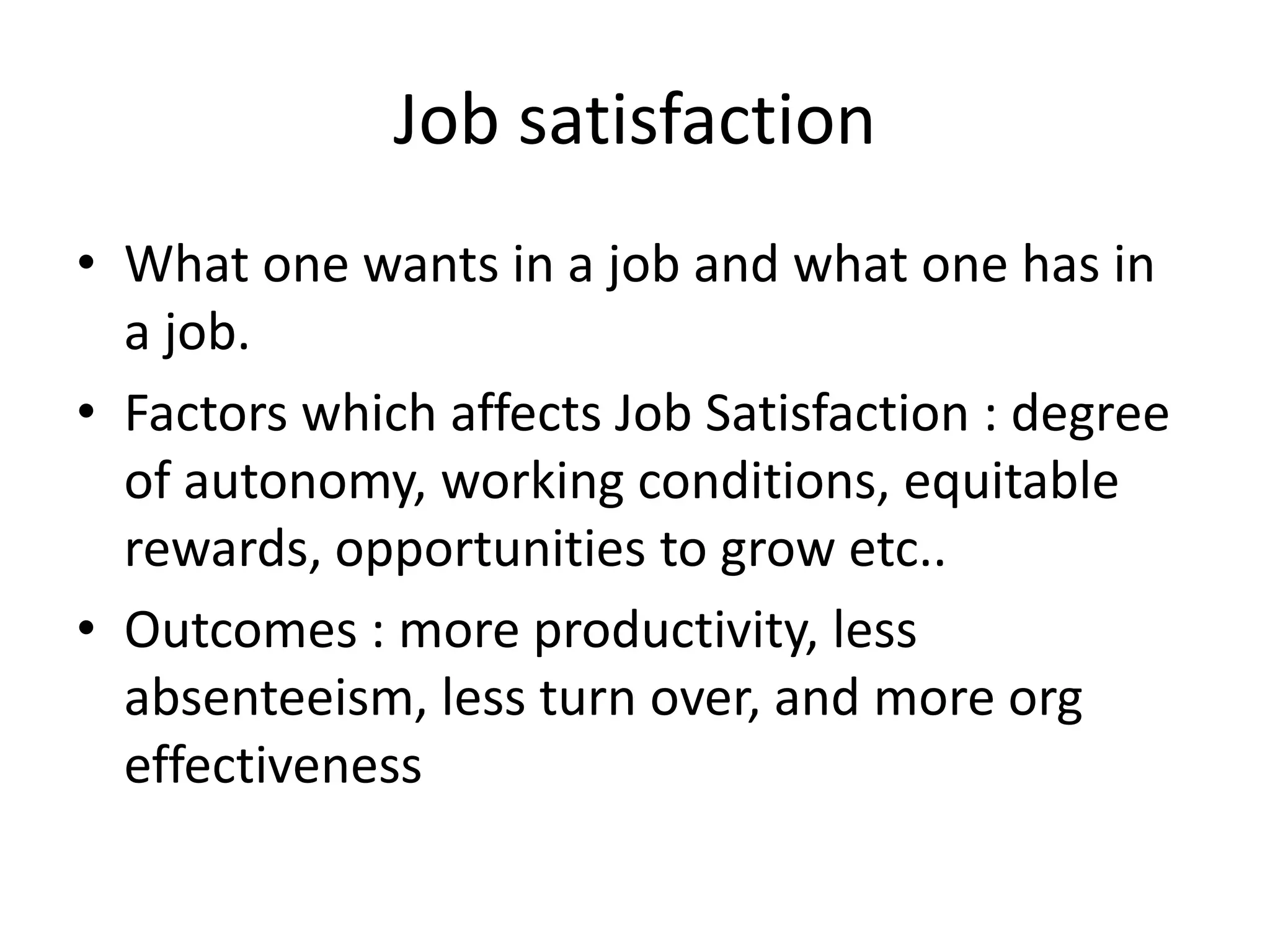 Job satisfaction
• What one wants in a job and what one has in
  a job.
• Factors which affects Job Satisfaction : degree
  of autonomy, working conditions, equitable
  rewards, opportunities to grow etc..
• Outcomes : more productivity, less
  absenteeism, less turn over, and more org
  effectiveness
 