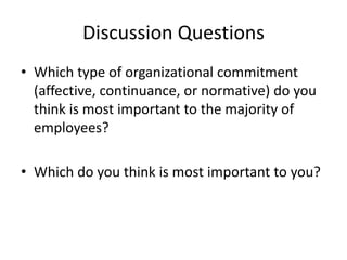 Discussion Questions
• Which type of organizational commitment
  (affective, continuance, or normative) do you
  think is most important to the majority of
  employees?

• Which do you think is most important to you?
 