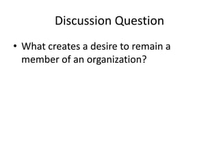 Discussion Question
• What creates a desire to remain a
  member of an organization?
 
