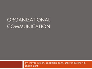 ORGANIZATIONAL COMMUNICATION By Trevor Alston, Jonathan Benn, Darren Bircher & Shaun Bent 