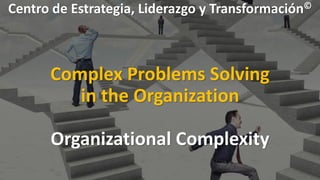 Centro de Estrategia, Liderazgo y Transformación©
Complex Problems Solving
in the Organization
Organizational Complexity
 