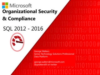 SQL 2012 - 2016
Organizational Security
& Compliance
George Walters
Senior Technology Solutions Professional
Data Platform
george.walters@microsoft.com
@gwalters69 on twitter
 