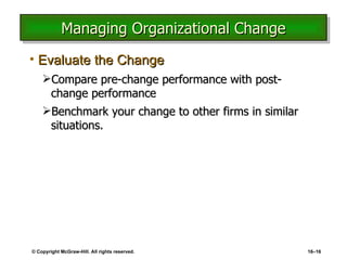 Managing Organizational Change Evaluate the Change Compare pre-change performance with post-change performance Benchmark your change to other firms in similar situations. © Copyright McGraw-Hill. All rights reserved. 16 – 