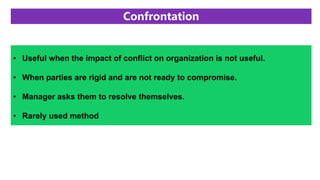 Confrontation
• Useful when the impact of conflict on organization is not useful.
• When parties are rigid and are not ready to compromise.
• Manager asks them to resolve themselves.
• Rarely used method
 