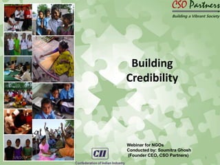 5/8/2014 1
Webinar for NGOs
Conducted by: Soumitra Ghosh
(Founder CEO, CSO Partners)
Building
Credibility
 
