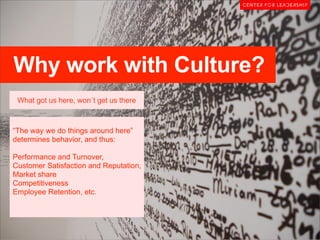 Why work with Culture?
 What got us here, won´t get us there



“The way we do things around here”
determines behavior, and thus:

Performance and Turnover,
Customer Satisfaction and Reputation,
Market share
Competitiveness
Employee Retention, etc.
 