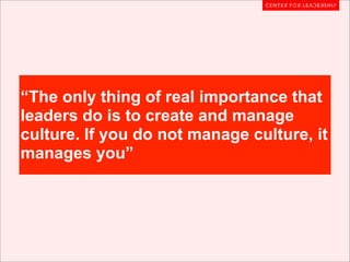 “The only thing of real importance that
leaders do is to create and manage
culture. If you do not manage culture, it
manages you”
 