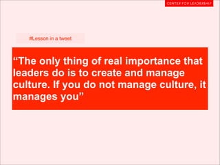 #Lesson in a tweet



“The only thing of real importance that
leaders do is to create and manage
culture. If you do not manage culture, it
manages you”
 