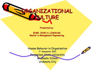 ORGANIZATIONAL CULTURE Presented by: ENGR. JOHN A. LIWANAG Master in Management Engineering Human Behavior in Organization 1 st  Semester 2011 Pangasinan State University Graduate School Urdaneta City 
