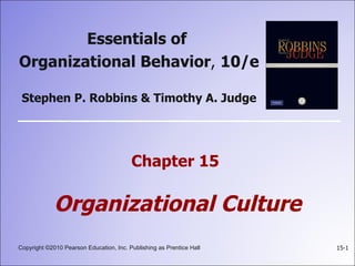 15-1Copyright ©2010 Pearson Education, Inc. Publishing as Prentice Hall
Essentials of
Organizational Behavior, 10/e
Stephen P. Robbins & Timothy A. Judge
Chapter 15
Organizational Culture
 