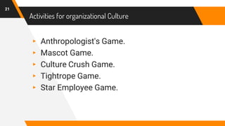 Activities for organizational Culture
▸ Anthropologist's Game.
▸ Mascot Game.
▸ Culture Crush Game.
▸ Tightrope Game.
▸ Star Employee Game.
21
 