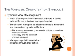 THE MANAGER: OMNIPOTENT OR SYMBOLIC?
 Symbolic View of Management
 Much of an organization’s success or failure is due t...
