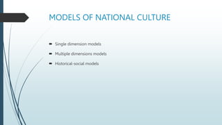 MODELS OF NATIONAL CULTURE
 Single dimension models
 Multiple dimensions models
 Historical-social models
 