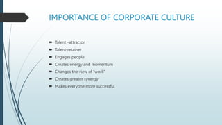 IMPORTANCE OF CORPORATE CULTURE
 Talent –attractor
 Talent-retainer
 Engages people
 Creates energy and momentum
 Changes the view of “work”
 Creates greater synergy
 Makes everyone more successful
 