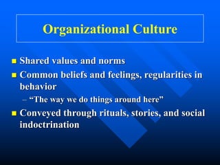 Organizational Culture
 Shared values and norms
 Common beliefs and feelings, regularities in
behavior
– “The way we do things around here”
 Conveyed through rituals, stories, and social
indoctrination
 