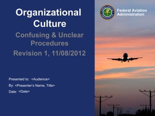 Presented to:
By:
Date:
Federal Aviation
AdministrationOrganizational
Culture
Confusing & Unclear
Procedures
Revision 1, 11/08/2012
<Audience>
<Presenter’s Name, Title>
<Date>
 