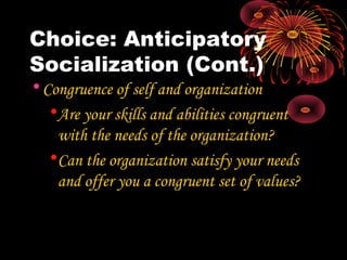 Choice: Anticipatory
Socialization (Cont.)
•Congruence of self and organization
•Are your skills and abilities congruent
with the needs of the organization?
•Can the organization satisfy your needs
and offer you a congruent set of values?
 