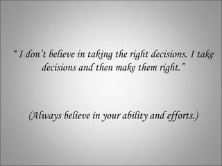 “ I don’t believe in taking the right decisions. I take
        decisions and then make them right.”



    (Always believe in your ability and efforts.)
 
