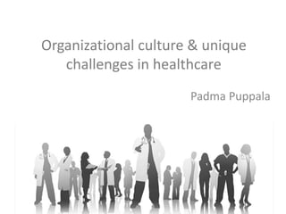 Organizational culture & unique
challenges in healthcare
Padma Puppala
 