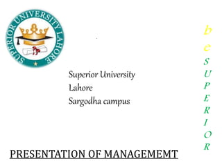 b
e
S
U
P
E
R
I
O
R
Superior University
Lahore
Sargodha campus
PRESENTATION OF MANAGEMEMT
 