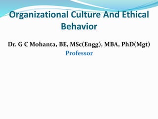 Organizational Culture And Ethical
Behavior
Dr. G C Mohanta, BE, MSc(Engg), MBA, PhD(Mgt)
Professor
 