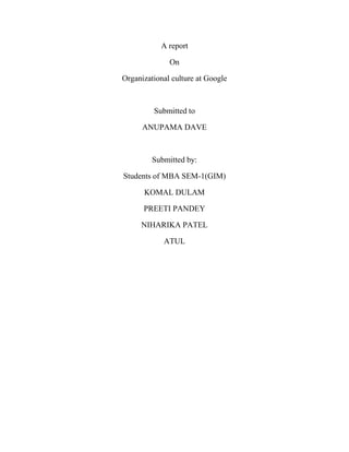 A report

              On

Organizational culture at Google



         Submitted to

      ANUPAMA DAVE



         Submitted by:

Students of MBA SEM-1(GIM)

      KOMAL DULAM

      PREETI PANDEY

     NIHARIKA PATEL

            ATUL
 