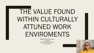 THE VALUE FOUND
WITHIN CULTURALLY
ATTUNED WORK
ENVIROMENTS
Organizational Dynamics
Dr. Winton
Charlan Williams-Moore
3//12/2023
 