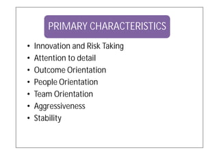 PRIMARY CHARACTERISTICS
•   Innovation and Risk Taking
•   Attention to detail
•   Outcome Orientation
•   People Orientation
•   Team Orientation
•   Aggressiveness
•   Stability
 