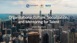 Organizational Culture, Socialization,
and Mentoring for Talent
Seta A. Wicaksana
Founder and CEO of www.humanikaconsulting.com
 