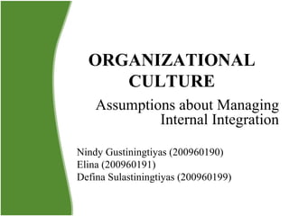ORGANIZATIONAL CULTURE Assumptions about Managing Internal Integration Nindy Gustiningtiyas   (200960190) Elina (200960191) Defina Sulastiningtiyas (200960199) 