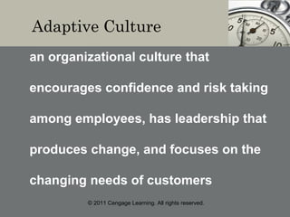 © 2011 Cengage Learning. All rights reserved.
Adaptive Culture
an organizational culture that
encourages confidence and risk taking
among employees, has leadership that
produces change, and focuses on the
changing needs of customers
 