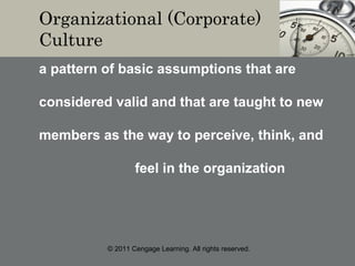 © 2011 Cengage Learning. All rights reserved.
Organizational (Corporate)
Culture
a pattern of basic assumptions that are
considered valid and that are taught to new
members as the way to perceive, think, and
feel in the organization
 