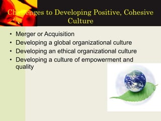 • Merger or Acquisition
• Developing a global organizational culture
• Developing an ethical organizational culture
• Developing a culture of empowerment and
quality
Challenges to Developing Positive, Cohesive
Culture
 