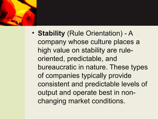 • Stability (Rule Orientation) - A
company whose culture places a
high value on stability are rule-
oriented, predictable, and
bureaucratic in nature. These types
of companies typically provide
consistent and predictable levels of
output and operate best in non-
changing market conditions.
 